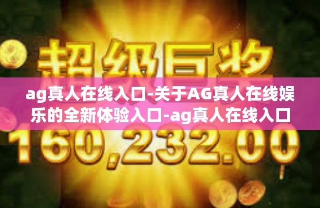 ag真人在线入口-关于AG真人在线娱乐的全新体验入口-ag真人在线入口