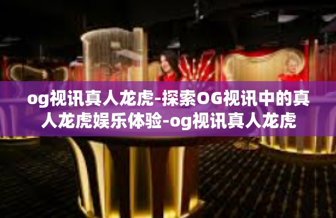 og视讯真人龙虎-探索OG视讯中的真人龙虎娱乐体验-og视讯真人龙虎