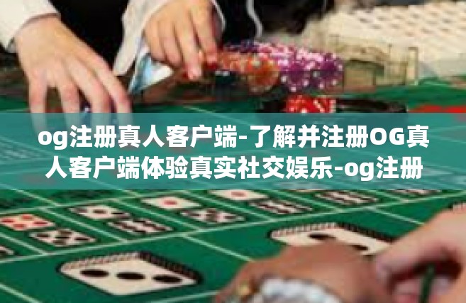 og注册真人客户端-了解并注册OG真人客户端体验真实社交娱乐-og注册真人客户端