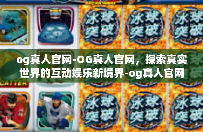 og真人官网-OG真人官网，探索真实世界的互动娱乐新境界-og真人官网