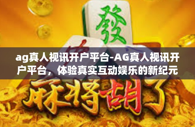 ag真人视讯开户平台-AG真人视讯开户平台，体验真实互动娱乐的新纪元-ag真人视讯开户平台