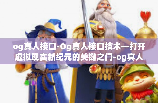 og真人接口-Og真人接口技术—打开虚拟现实新纪元的关键之门-og真人接口