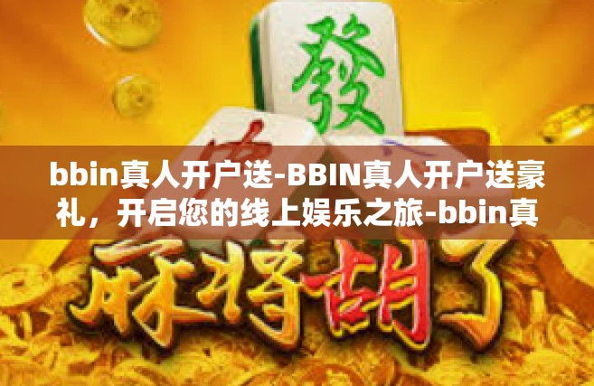bbin真人开户送-BBIN真人开户送豪礼，开启您的线上娱乐之旅-bbin真人开户送