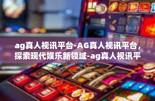 ag真人视讯平台-AG真人视讯平台，探索现代娱乐新领域-ag真人视讯平台