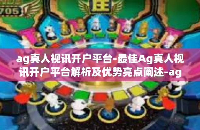 ag真人视讯开户平台-最佳Ag真人视讯开户平台解析及优势亮点阐述-ag真人视讯开户平台