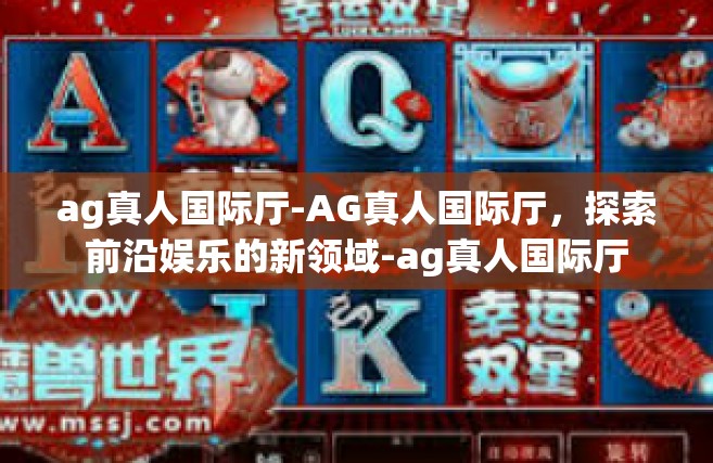 ag真人国际厅-AG真人国际厅，探索前沿娱乐的新领域-ag真人国际厅