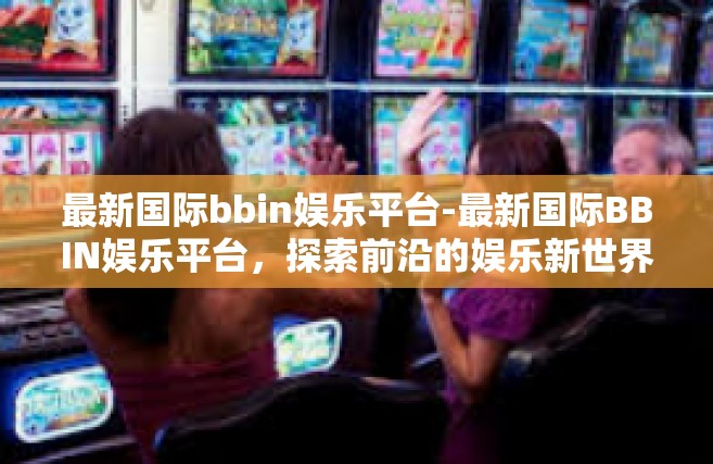 最新国际bbin娱乐平台-最新国际BBIN娱乐平台，探索前沿的娱乐新世界-最新国际bbin娱乐平台
