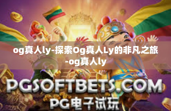 og真人ly-探索Og真人Ly的非凡之旅-og真人ly
