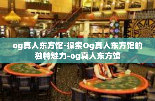 og真人东方馆-探索Og真人东方馆的独特魅力-og真人东方馆