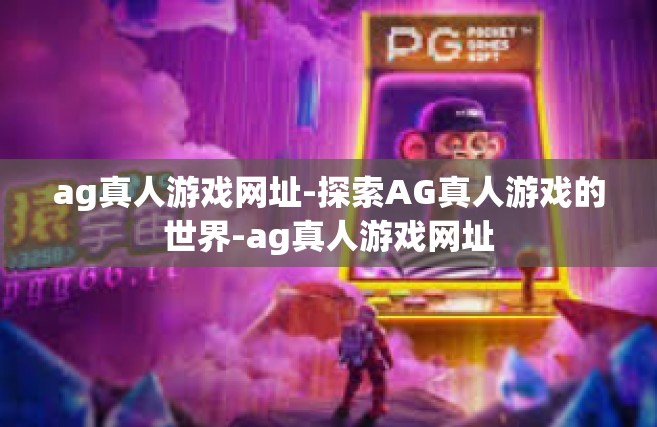 ag真人游戏网址-探索AG真人游戏的世界-ag真人游戏网址