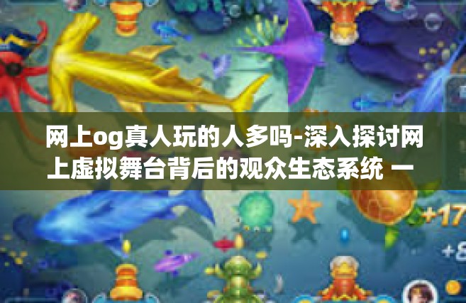 网上og真人玩的人多吗-深入探讨网上虚拟舞台背后的观众生态系统 一 谈论，网上OG真人玩的人多吗？网上og真人玩的人多吗
