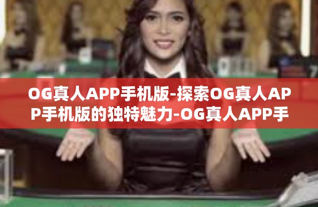 OG真人APP手机版-探索OG真人APP手机版的独特魅力-OG真人APP手机版