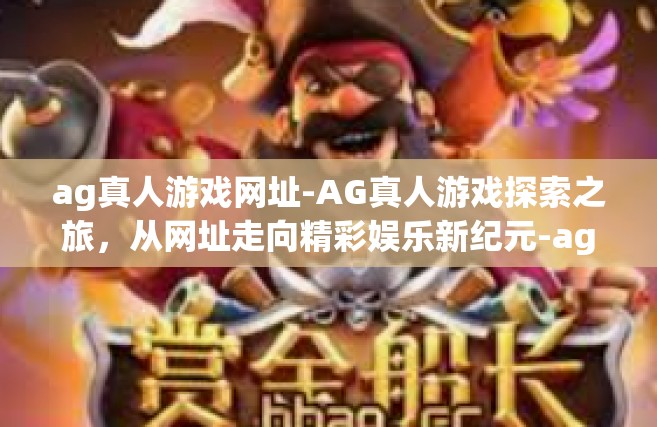 ag真人游戏网址-AG真人游戏探索之旅，从网址走向精彩娱乐新纪元-ag真人游戏网址