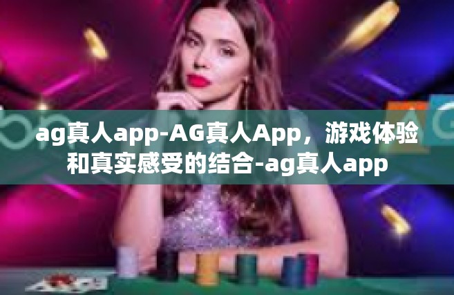 ag真人app-AG真人App，游戏体验和真实感受的结合-ag真人app