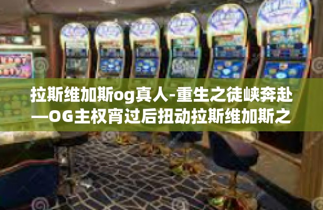 拉斯维加斯og真人-重生之徒峡奔赴—OG主权宵过后扭动拉斯维加斯之拉斯维加斯的OG真人世界-拉斯维加斯og真人