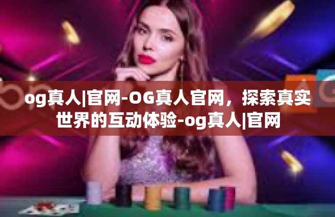 og真人|官网-OG真人官网，探索真实世界的互动体验-og真人|官网