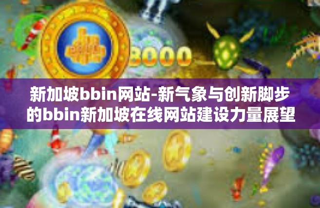 新加坡bbin网站-新气象与创新脚步的bbin新加坡在线网站建设力量展望-新加坡bbin网站