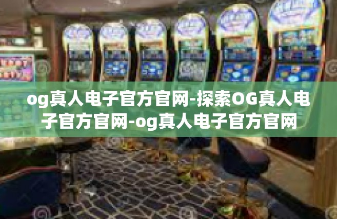 og真人电子官方官网-探索OG真人电子官方官网-og真人电子官方官网