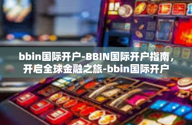 bbin国际开户-BBIN国际开户指南，开启全球金融之旅-bbin国际开户