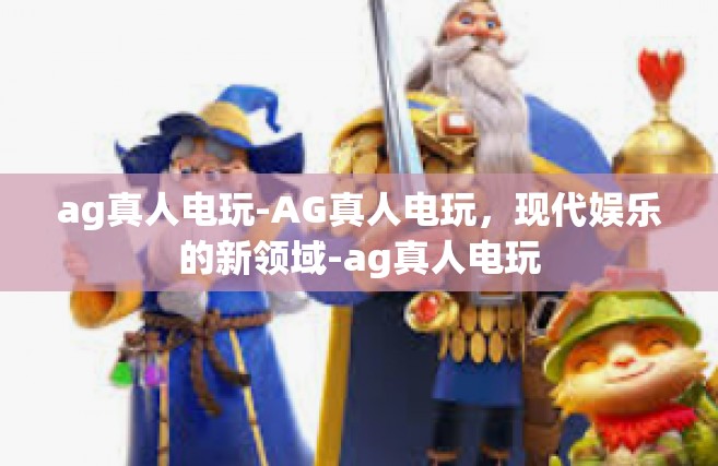 ag真人电玩-AG真人电玩，现代娱乐的新领域-ag真人电玩