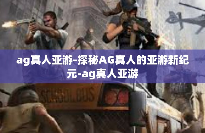 ag真人亚游-探秘AG真人的亚游新纪元-ag真人亚游