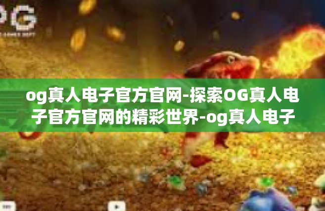 og真人电子官方官网-探索OG真人电子官方官网的精彩世界-og真人电子官方官网