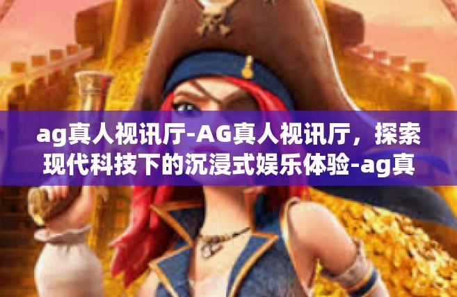 ag真人视讯厅-AG真人视讯厅，探索现代科技下的沉浸式娱乐体验-ag真人视讯厅