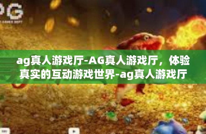 ag真人游戏厅-AG真人游戏厅，体验真实的互动游戏世界-ag真人游戏厅