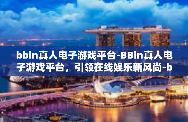 bbin真人电子游戏平台-BBin真人电子游戏平台，引领在线娱乐新风尚-bbin真人电子游戏平台