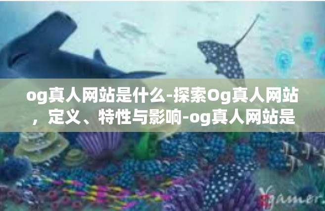 og真人网站是什么-探索Og真人网站，定义、特性与影响-og真人网站是什么