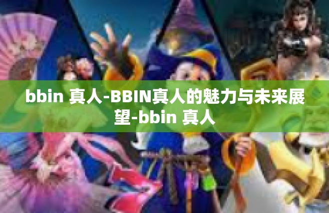 bbin 真人-BBIN真人的魅力与未来展望-bbin 真人