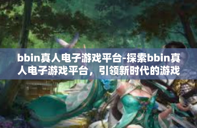 bbin真人电子游戏平台-探索bbin真人电子游戏平台，引领新时代的游戏新体验-bbin真人电子游戏平台