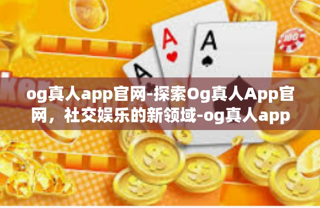 og真人app官网-探索Og真人App官网，社交娱乐的新领域-og真人app官网
