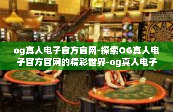 og真人电子官方官网-探索OG真人电子官方官网的精彩世界-og真人电子官方官网