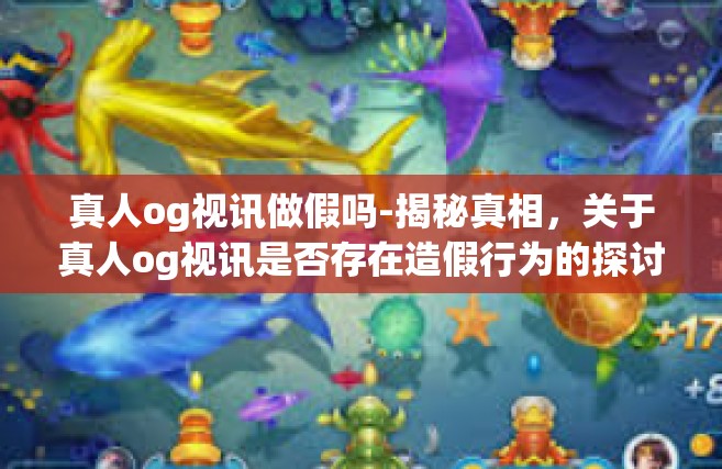 真人og视讯做假吗-揭秘真相，关于真人og视讯是否存在造假行为的探讨-真人og视讯做假吗