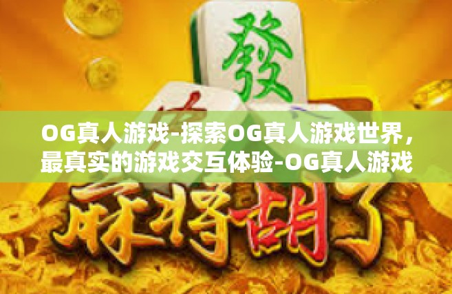 OG真人游戏-探索OG真人游戏世界，最真实的游戏交互体验-OG真人游戏