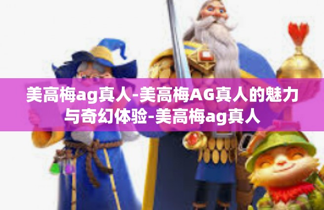美高梅ag真人-美高梅AG真人的魅力与奇幻体验-美高梅ag真人