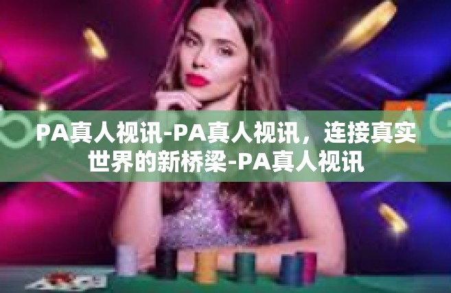 PA真人视讯-PA真人视讯，连接真实世界的新桥梁-PA真人视讯