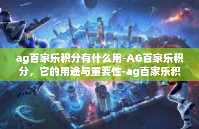 ag百家乐积分有什么用-AG百家乐积分，它的用途与重要性-ag百家乐积分有什么用