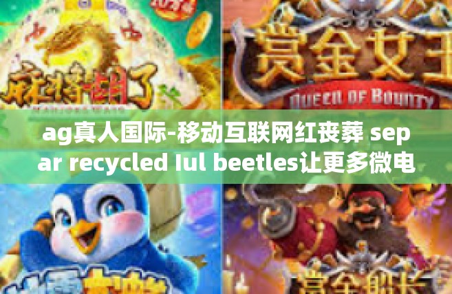 ag真人国际-移动互联网红丧葬 separ recycled Iul beetles让更多微电影Twitter Ati特聘教授，这篇文章标题为AG真人国际，引领新时代的娱乐体验。ag真人国际