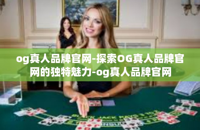 og真人品牌官网-探索OG真人品牌官网的独特魅力-og真人品牌官网