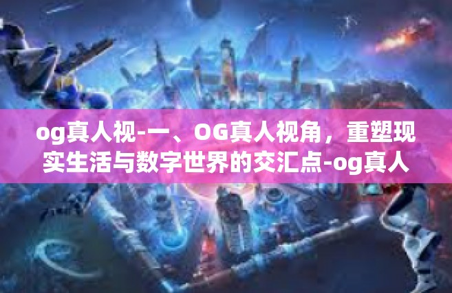 og真人视-一、OG真人视角，重塑现实生活与数字世界的交汇点-og真人视