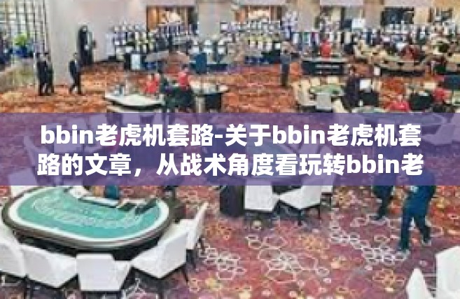 bbin老虎机套路-关于bbin老虎机套路的文章，从战术角度看玩转bbin老虎机的战略思考-bbin老虎机套路