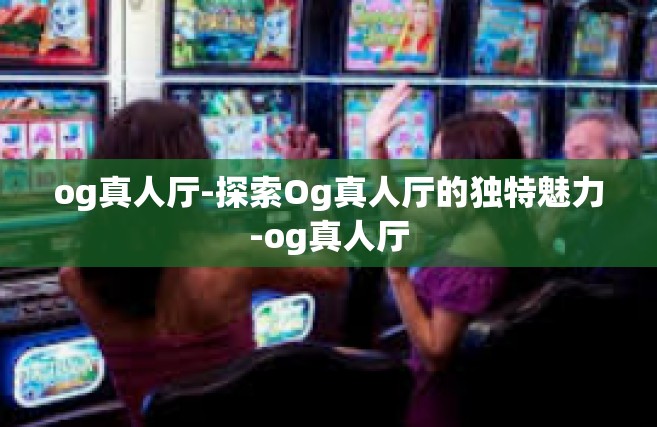 og真人厅-探索Og真人厅的独特魅力-og真人厅