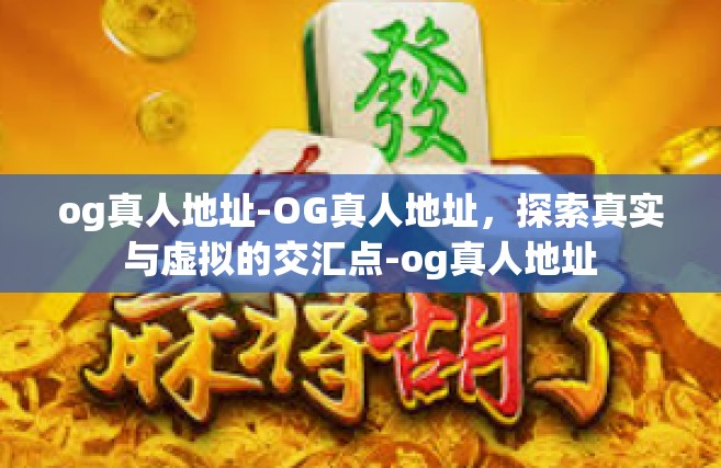 og真人地址-OG真人地址，探索真实与虚拟的交汇点-og真人地址