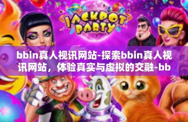 bbin真人视讯网站-探索bbin真人视讯网站，体验真实与虚拟的交融-bbin真人视讯网站