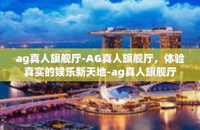 ag真人旗舰厅-AG真人旗舰厅，体验真实的娱乐新天地-ag真人旗舰厅