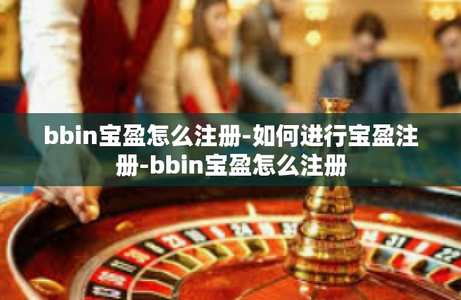 bbin宝盈怎么注册-如何进行宝盈注册-bbin宝盈怎么注册
