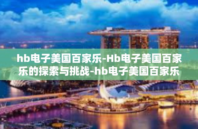 hb电子美国百家乐-Hb电子美国百家乐的探索与挑战-hb电子美国百家乐