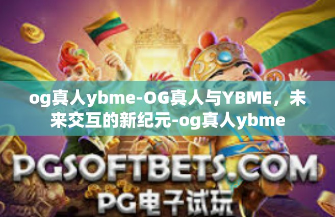 og真人ybme-OG真人与YBME，未来交互的新纪元-og真人ybme